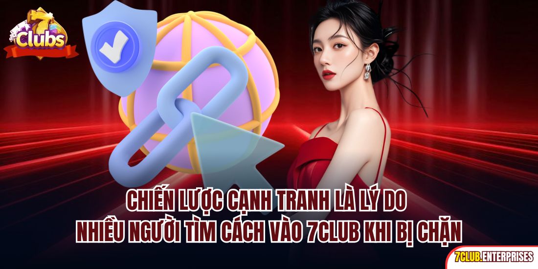 Chiến lược cạnh tranh là lý do nhiều người tìm cách vào 7club khi bị chặn