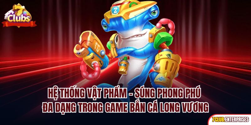 Bắn Cá Long Vương| Siêu Phẩm Đổi Tiền Online Hot Nhất 7club Hệ thống vật phẩm - Súng phong phú đa dạng trong game bắn cá Long Vương