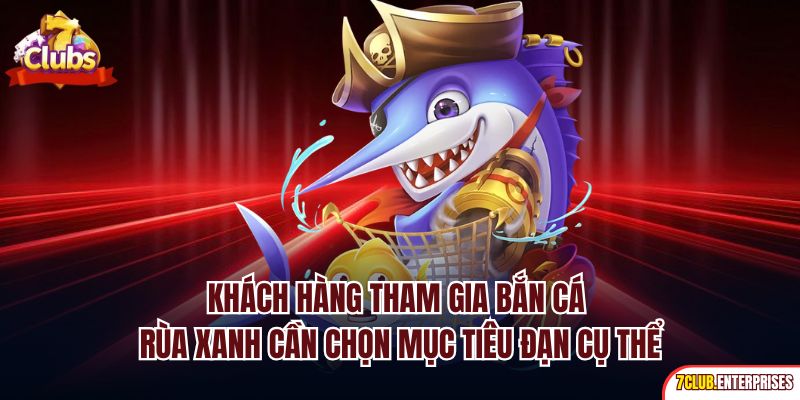 Khách hàng tham gia bắn cá rùa xanh cần chọn mục tiêu đạn cụ thể