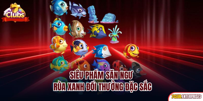Siêu phẩm săn ngư rùa xanh đổi thưởng đặc sắc